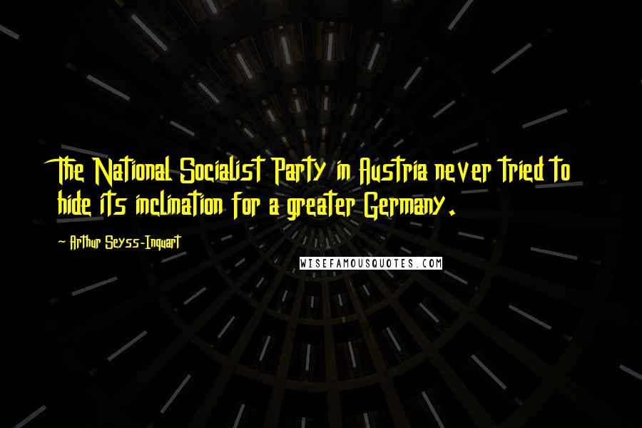 Arthur Seyss-Inquart Quotes: The National Socialist Party in Austria never tried to hide its inclination for a greater Germany.