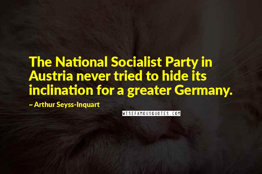 Arthur Seyss-Inquart Quotes: The National Socialist Party in Austria never tried to hide its inclination for a greater Germany.