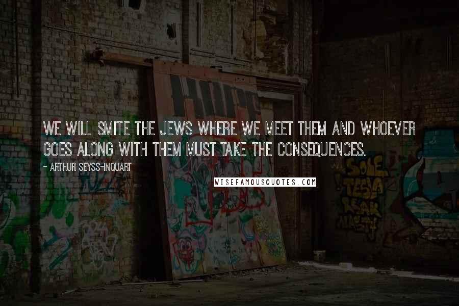 Arthur Seyss-Inquart Quotes: We will smite the Jews where we meet them and whoever goes along with them must take the consequences.