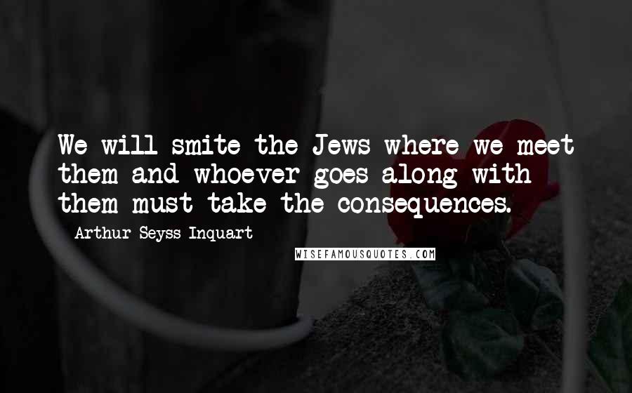 Arthur Seyss-Inquart Quotes: We will smite the Jews where we meet them and whoever goes along with them must take the consequences.