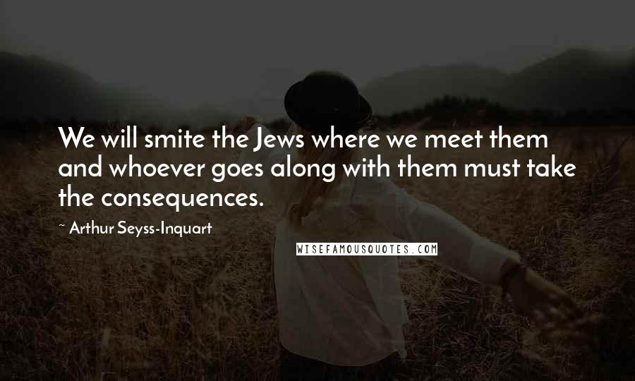 Arthur Seyss-Inquart Quotes: We will smite the Jews where we meet them and whoever goes along with them must take the consequences.