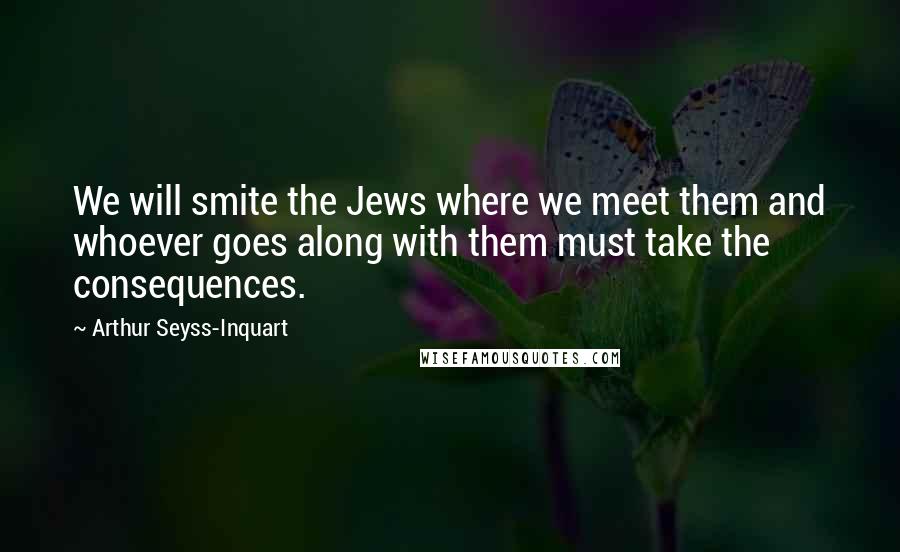 Arthur Seyss-Inquart Quotes: We will smite the Jews where we meet them and whoever goes along with them must take the consequences.