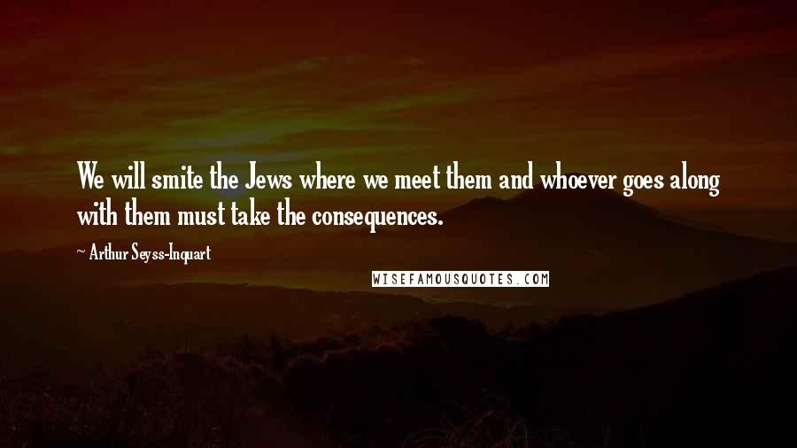 Arthur Seyss-Inquart Quotes: We will smite the Jews where we meet them and whoever goes along with them must take the consequences.