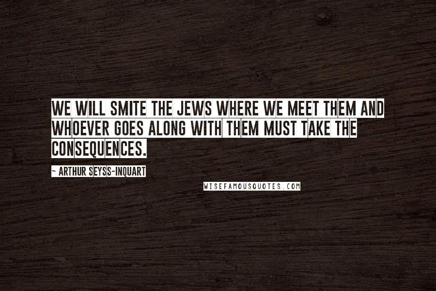 Arthur Seyss-Inquart Quotes: We will smite the Jews where we meet them and whoever goes along with them must take the consequences.