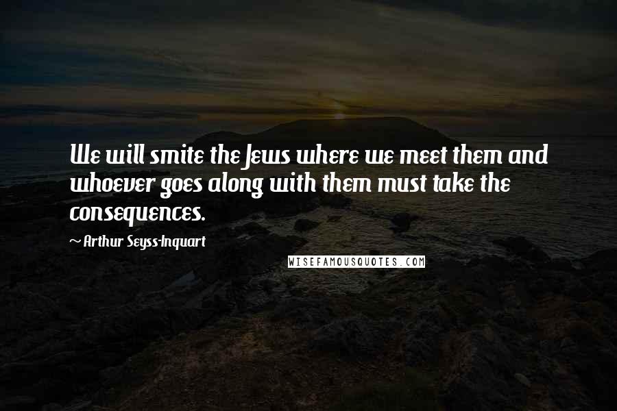 Arthur Seyss-Inquart Quotes: We will smite the Jews where we meet them and whoever goes along with them must take the consequences.