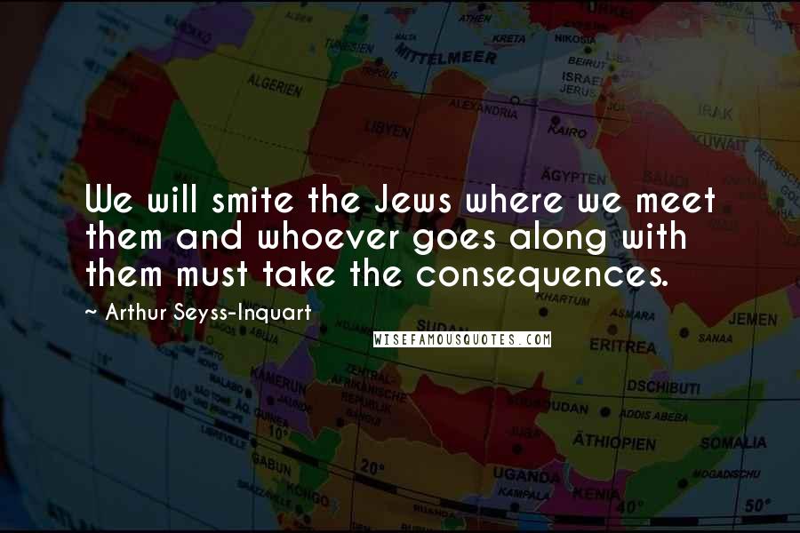 Arthur Seyss-Inquart Quotes: We will smite the Jews where we meet them and whoever goes along with them must take the consequences.