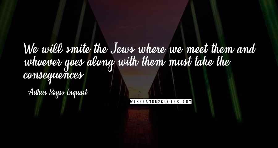 Arthur Seyss-Inquart Quotes: We will smite the Jews where we meet them and whoever goes along with them must take the consequences.