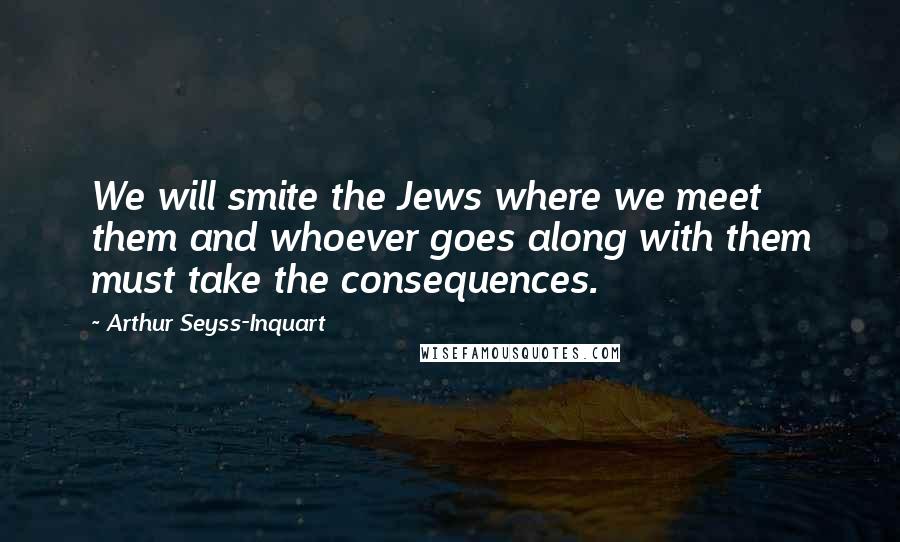 Arthur Seyss-Inquart Quotes: We will smite the Jews where we meet them and whoever goes along with them must take the consequences.