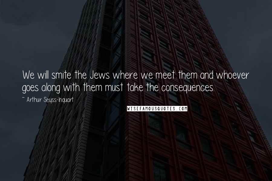 Arthur Seyss-Inquart Quotes: We will smite the Jews where we meet them and whoever goes along with them must take the consequences.