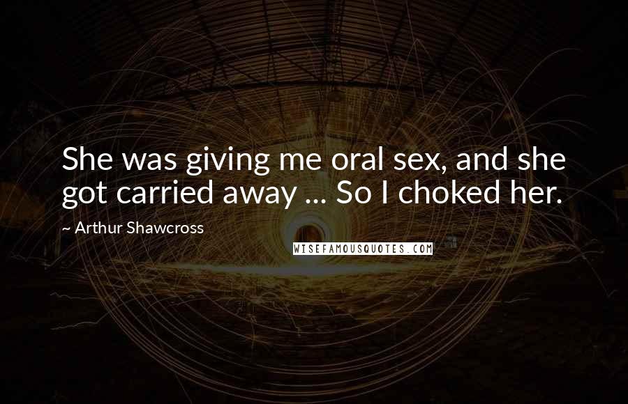 Arthur Shawcross Quotes: She was giving me oral sex, and she got carried away ... So I choked her.