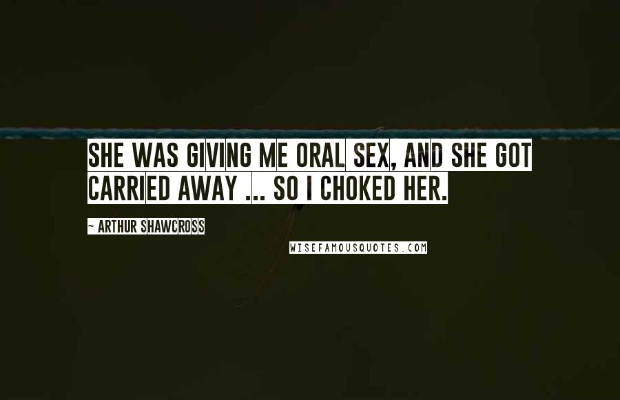Arthur Shawcross Quotes: She was giving me oral sex, and she got carried away ... So I choked her.