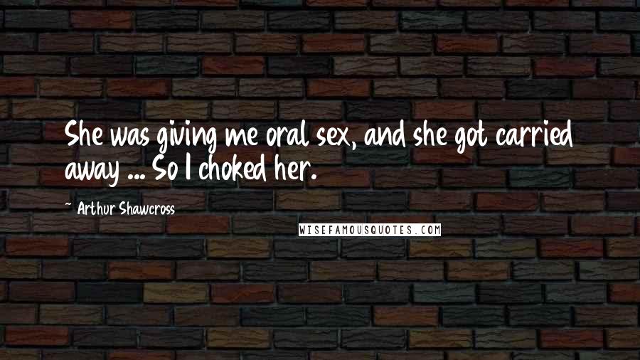 Arthur Shawcross Quotes: She was giving me oral sex, and she got carried away ... So I choked her.
