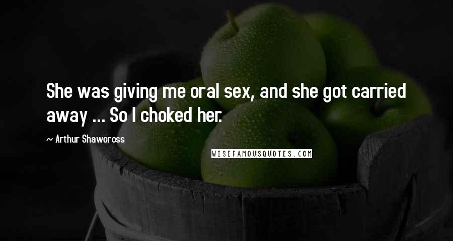 Arthur Shawcross Quotes: She was giving me oral sex, and she got carried away ... So I choked her.
