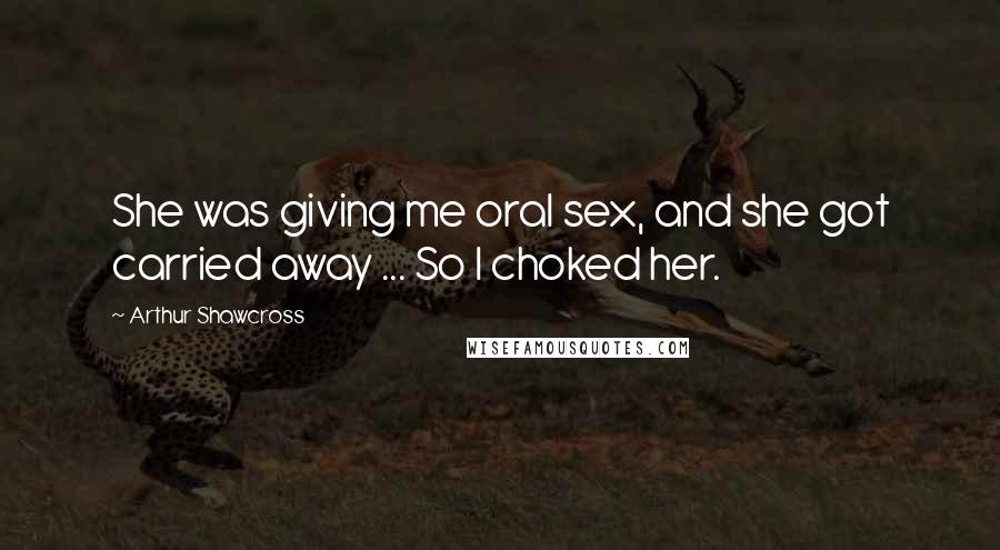 Arthur Shawcross Quotes: She was giving me oral sex, and she got carried away ... So I choked her.