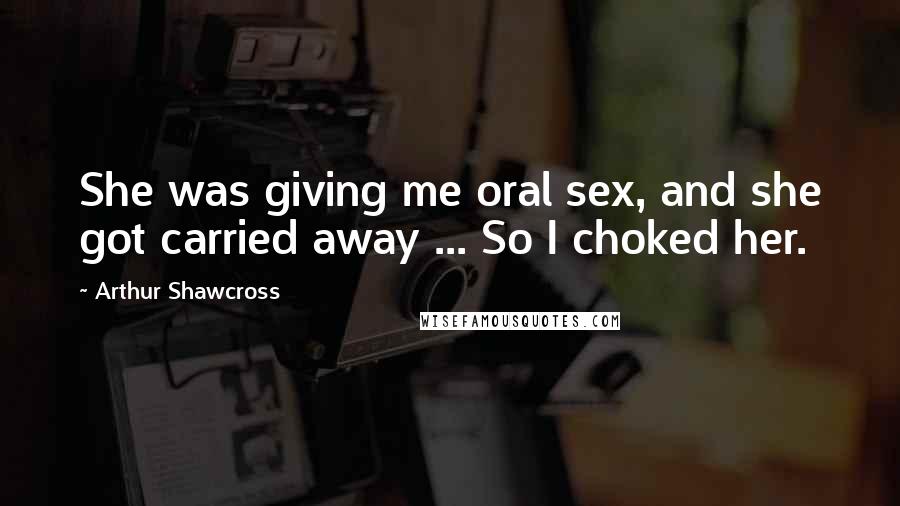 Arthur Shawcross Quotes: She was giving me oral sex, and she got carried away ... So I choked her.