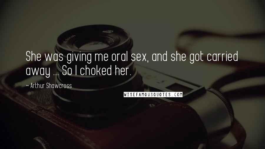Arthur Shawcross Quotes: She was giving me oral sex, and she got carried away ... So I choked her.