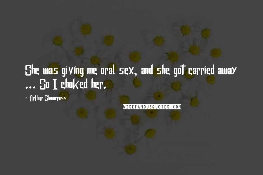 Arthur Shawcross Quotes: She was giving me oral sex, and she got carried away ... So I choked her.