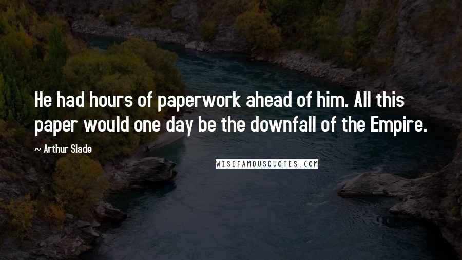 Arthur Slade Quotes: He had hours of paperwork ahead of him. All this paper would one day be the downfall of the Empire.