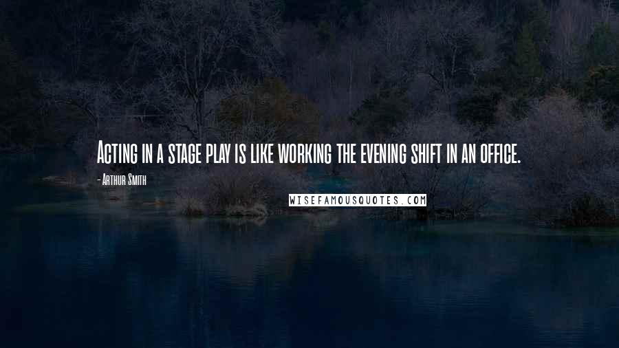 Arthur Smith Quotes: Acting in a stage play is like working the evening shift in an office.