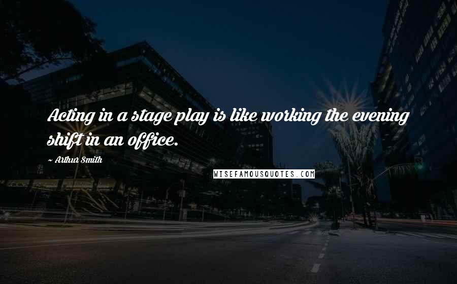 Arthur Smith Quotes: Acting in a stage play is like working the evening shift in an office.