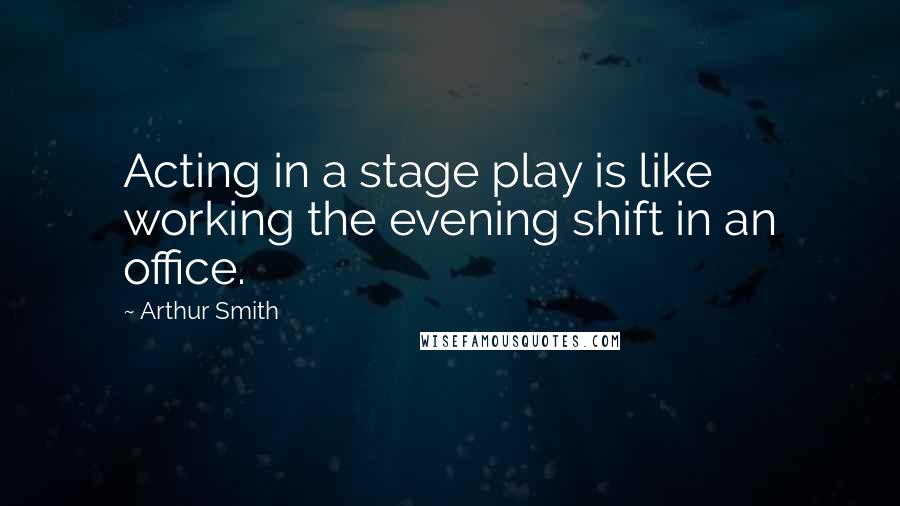 Arthur Smith Quotes: Acting in a stage play is like working the evening shift in an office.