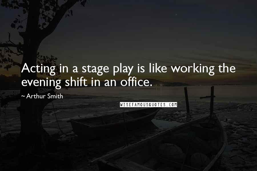 Arthur Smith Quotes: Acting in a stage play is like working the evening shift in an office.