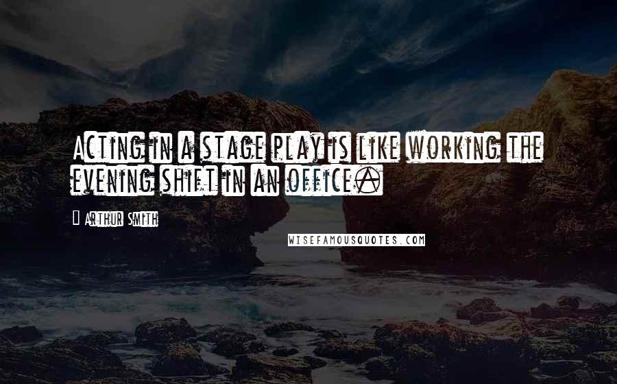 Arthur Smith Quotes: Acting in a stage play is like working the evening shift in an office.