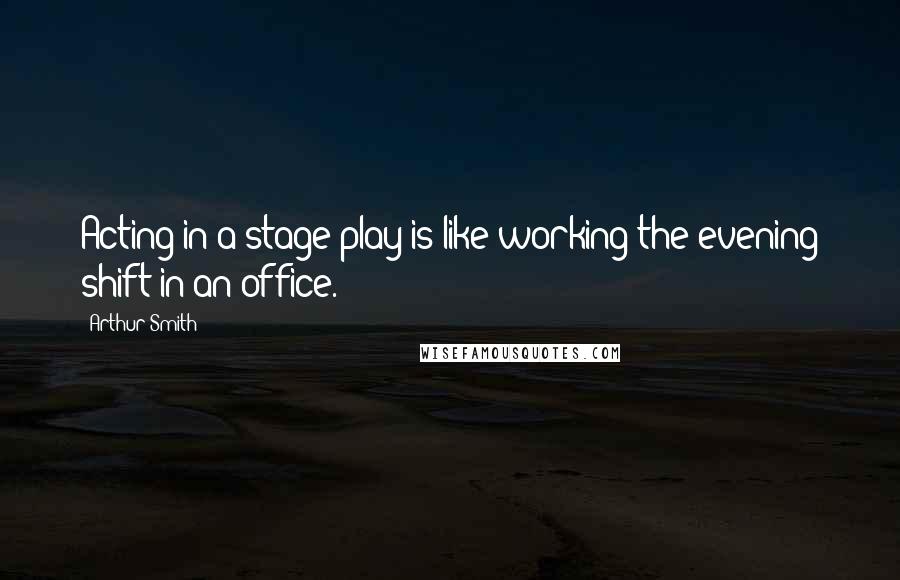 Arthur Smith Quotes: Acting in a stage play is like working the evening shift in an office.