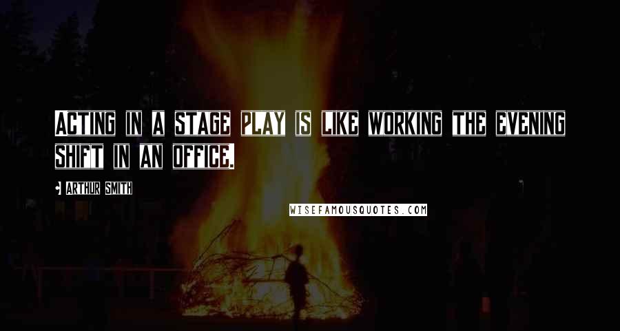 Arthur Smith Quotes: Acting in a stage play is like working the evening shift in an office.