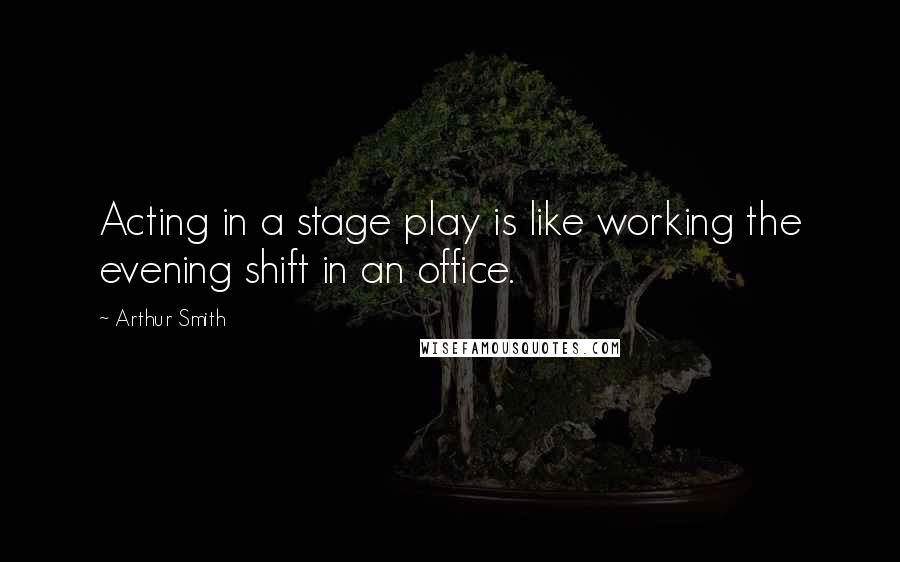 Arthur Smith Quotes: Acting in a stage play is like working the evening shift in an office.