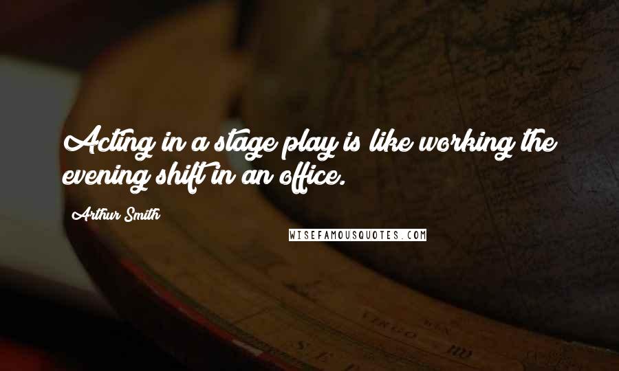 Arthur Smith Quotes: Acting in a stage play is like working the evening shift in an office.