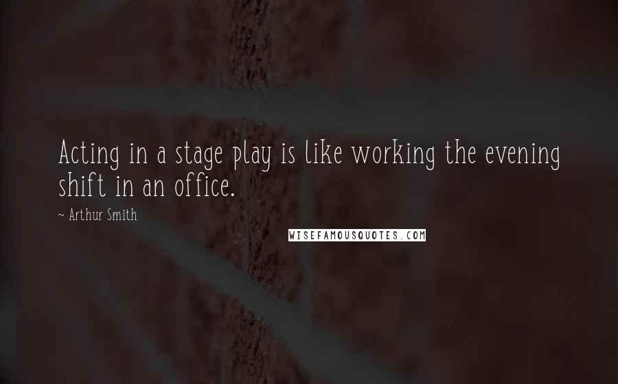Arthur Smith Quotes: Acting in a stage play is like working the evening shift in an office.