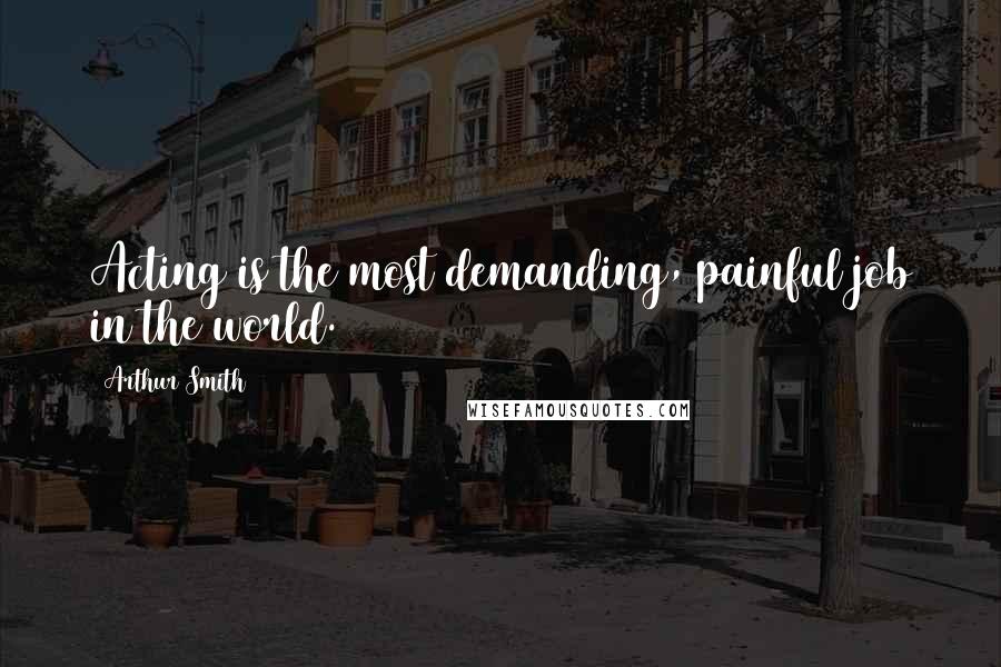 Arthur Smith Quotes: Acting is the most demanding, painful job in the world.