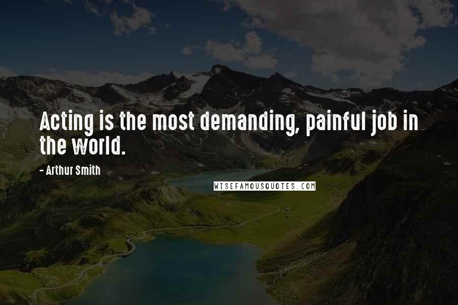 Arthur Smith Quotes: Acting is the most demanding, painful job in the world.