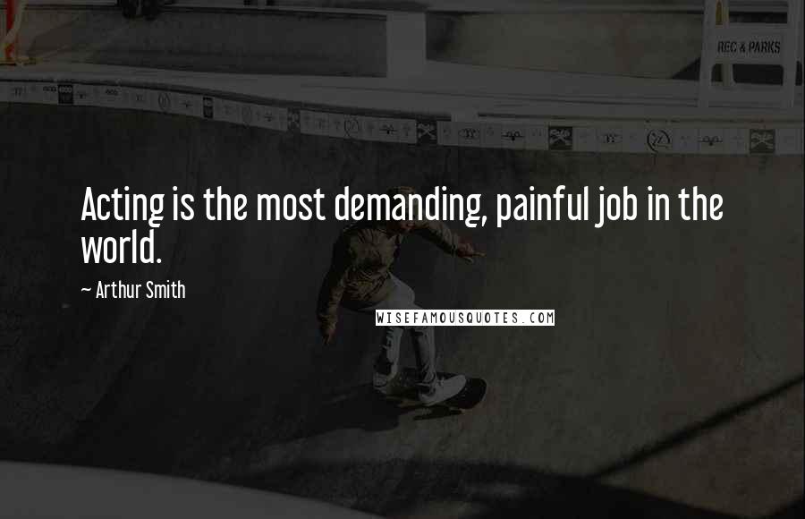 Arthur Smith Quotes: Acting is the most demanding, painful job in the world.