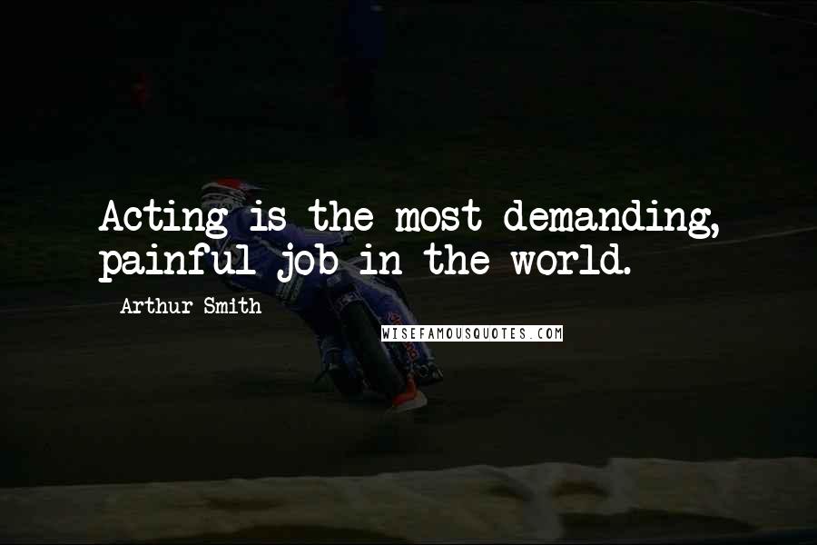 Arthur Smith Quotes: Acting is the most demanding, painful job in the world.