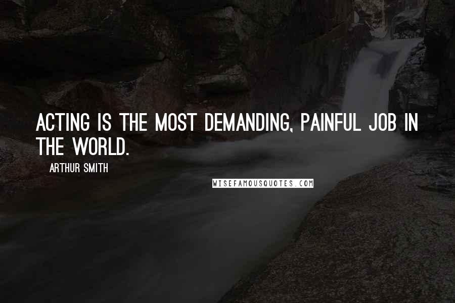 Arthur Smith Quotes: Acting is the most demanding, painful job in the world.