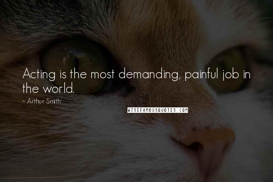 Arthur Smith Quotes: Acting is the most demanding, painful job in the world.