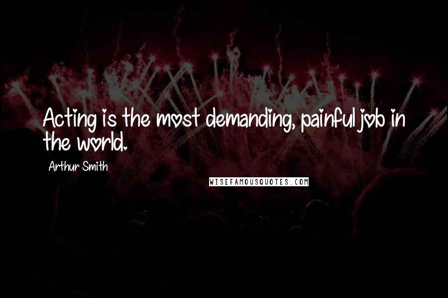 Arthur Smith Quotes: Acting is the most demanding, painful job in the world.