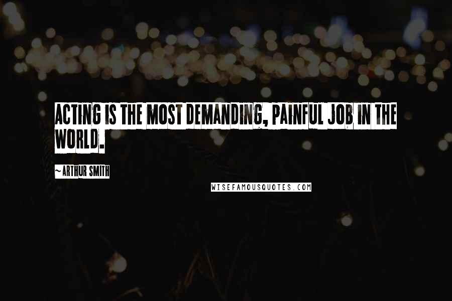 Arthur Smith Quotes: Acting is the most demanding, painful job in the world.