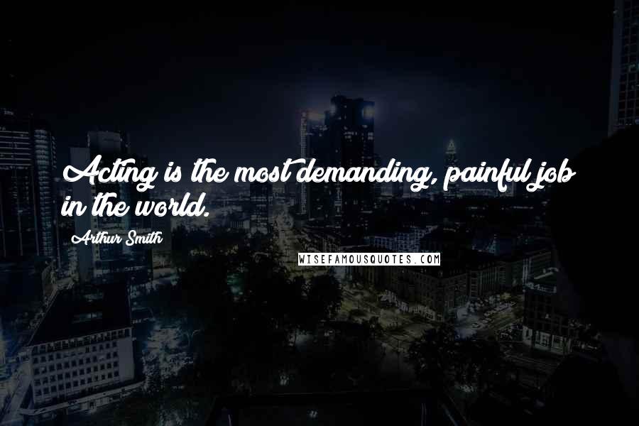 Arthur Smith Quotes: Acting is the most demanding, painful job in the world.