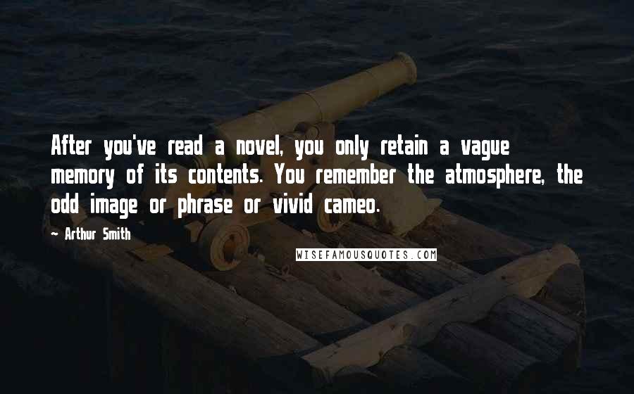 Arthur Smith Quotes: After you've read a novel, you only retain a vague memory of its contents. You remember the atmosphere, the odd image or phrase or vivid cameo.