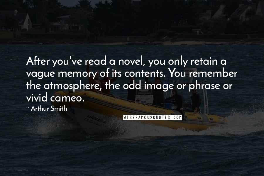 Arthur Smith Quotes: After you've read a novel, you only retain a vague memory of its contents. You remember the atmosphere, the odd image or phrase or vivid cameo.