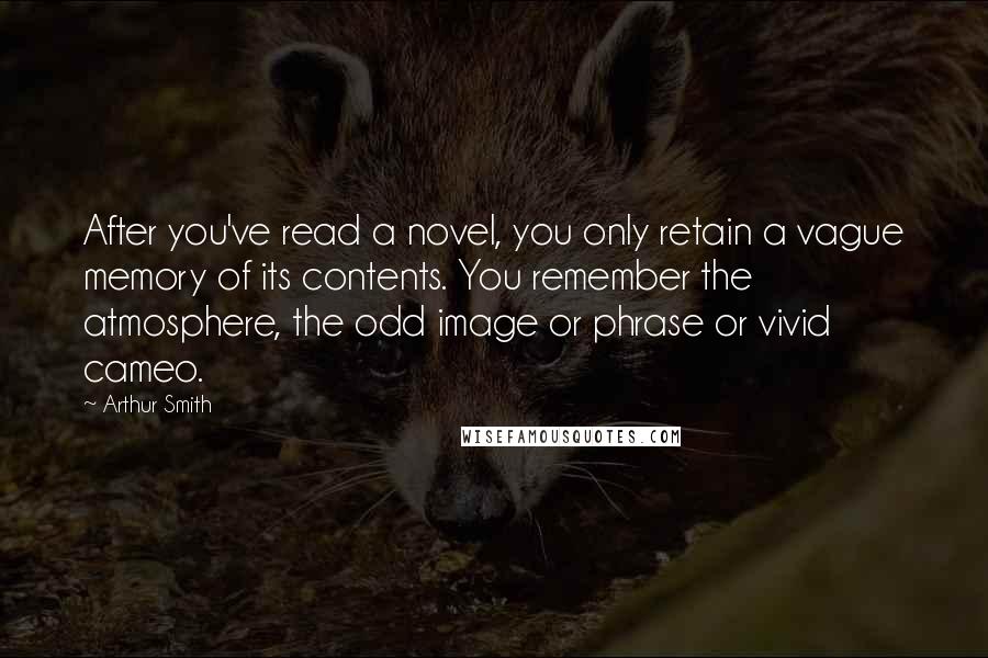 Arthur Smith Quotes: After you've read a novel, you only retain a vague memory of its contents. You remember the atmosphere, the odd image or phrase or vivid cameo.