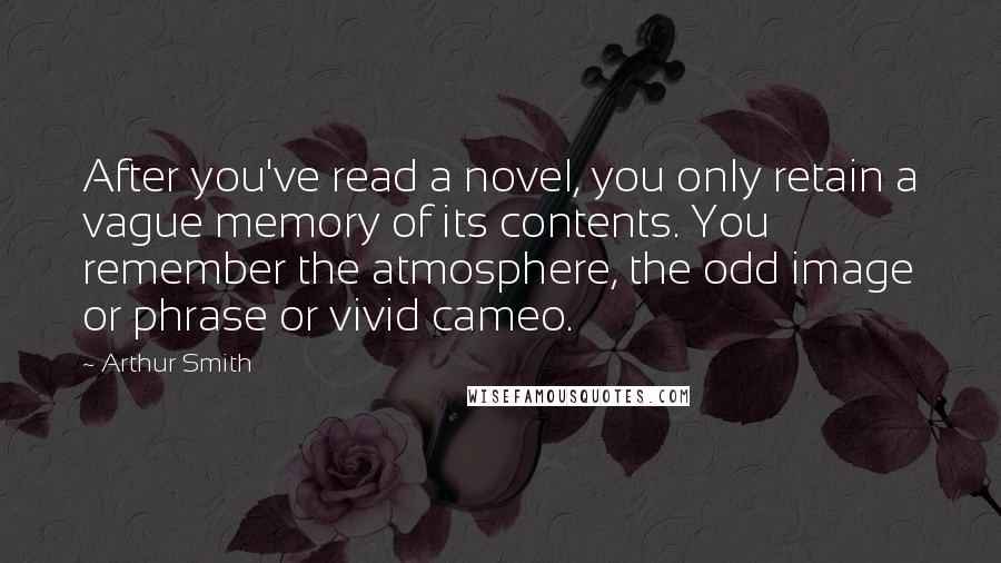 Arthur Smith Quotes: After you've read a novel, you only retain a vague memory of its contents. You remember the atmosphere, the odd image or phrase or vivid cameo.