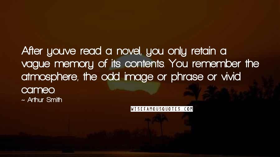 Arthur Smith Quotes: After you've read a novel, you only retain a vague memory of its contents. You remember the atmosphere, the odd image or phrase or vivid cameo.