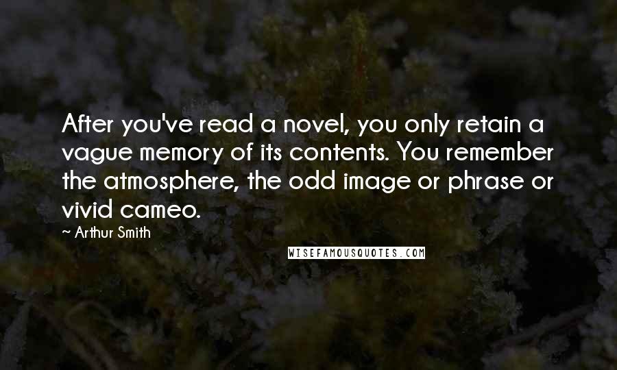 Arthur Smith Quotes: After you've read a novel, you only retain a vague memory of its contents. You remember the atmosphere, the odd image or phrase or vivid cameo.