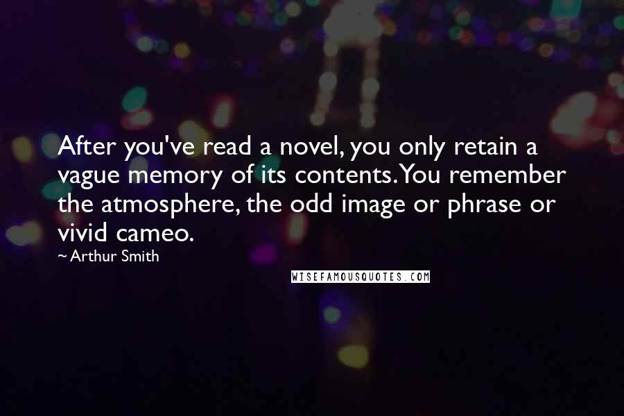 Arthur Smith Quotes: After you've read a novel, you only retain a vague memory of its contents. You remember the atmosphere, the odd image or phrase or vivid cameo.