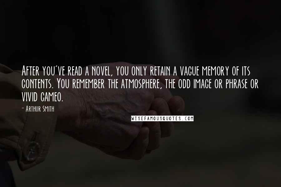 Arthur Smith Quotes: After you've read a novel, you only retain a vague memory of its contents. You remember the atmosphere, the odd image or phrase or vivid cameo.