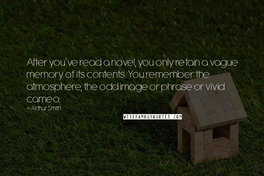 Arthur Smith Quotes: After you've read a novel, you only retain a vague memory of its contents. You remember the atmosphere, the odd image or phrase or vivid cameo.